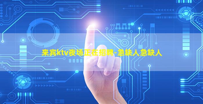 来宾ktv夜场正在招聘-急缺人急缺人
