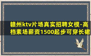 赣州ktv片场真实招聘女模-高档素场薪资1500起步可穿长裙