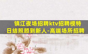 镇江夜场招聘ktv招聘模特日结照顾到新人-高端场所招聘