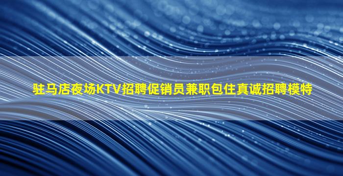 驻马店夜场KTV招聘促销员兼职包住真诚招聘模特